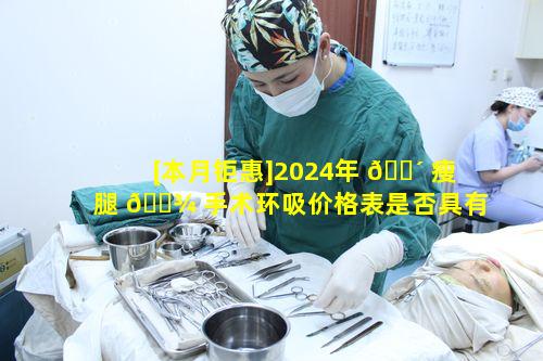 [本月钜惠]2024年 🌴 瘦腿 🌾 手术环吸价格表是否具有竞争力